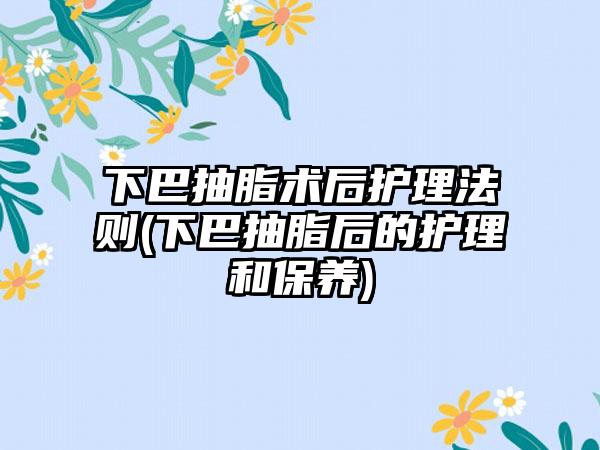 下巴抽脂术后护理法则(下巴抽脂后的护理和保养)