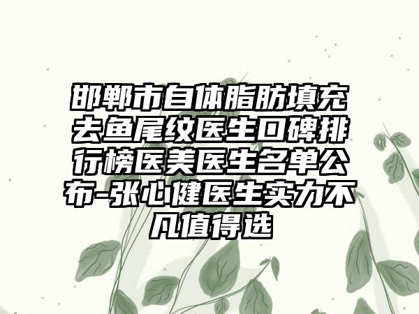 邯郸市自体脂肪填充去鱼尾纹医生口碑排行榜医美医生名单公布-张心健医生实力不凡值得选