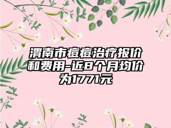 渭南市痘痘治疗报价和费用-近8个月均价为1771元