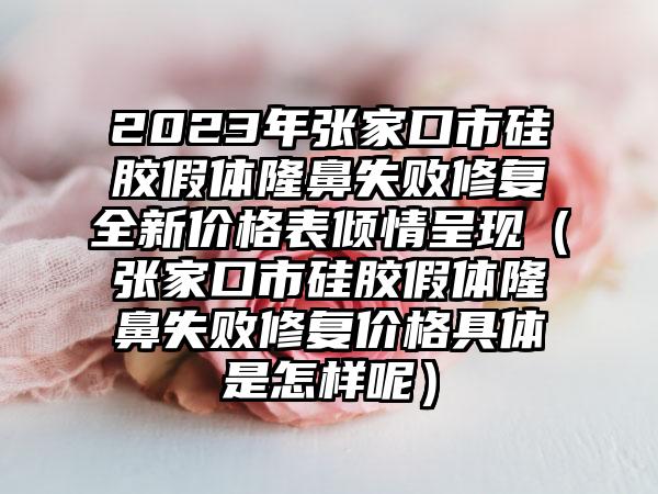 2023年张家口市硅胶假体隆鼻失败修复全新价格表倾情呈现（张家口市硅胶假体隆鼻失败修复价格具体是怎样呢）