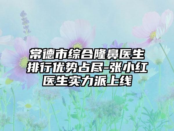 常德市综合隆鼻医生排行优势占尽-张小红医生实力派上线