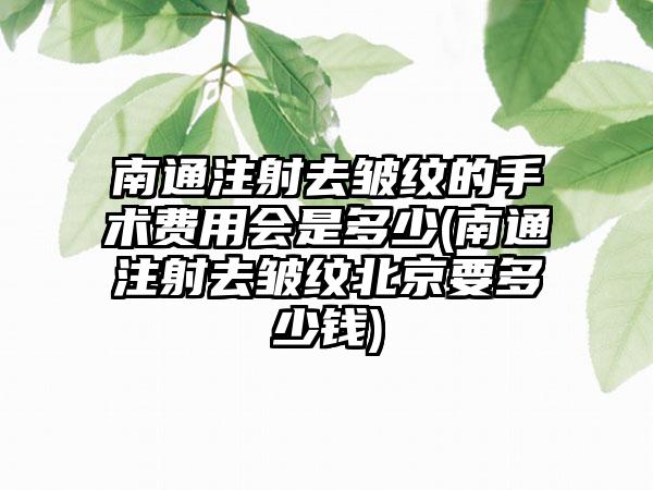 南通注射去皱纹的手术费用会是多少(南通注射去皱纹北京要多少钱)