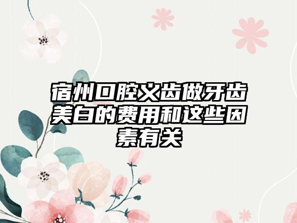 宿州口腔义齿做牙齿美白的费用和这些因素有关