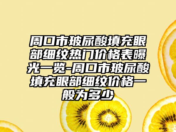 周口市玻尿酸填充眼部细纹热门价格表曝光一览-周口市玻尿酸填充眼部细纹价格一般为多少