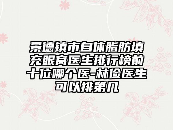 景德镇市自体脂肪填充眼窝医生排行榜前十位哪个医-林俭医生可以排第几