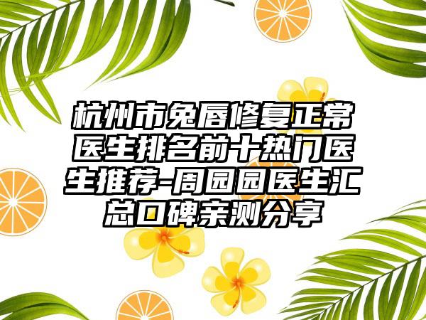 杭州市兔唇修复正常医生排名前十热门医生推荐-周园园医生汇总口碑亲测分享