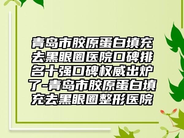 青岛市胶原蛋白填充去黑眼圈医院口碑排名十强口碑权威出炉了-青岛市胶原蛋白填充去黑眼圈整形医院