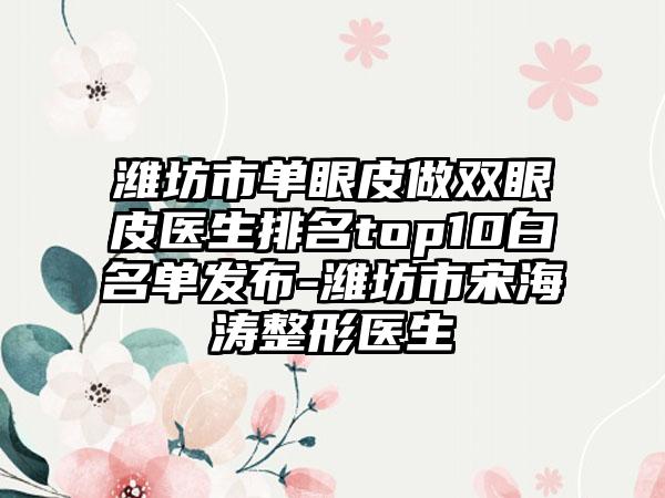 潍坊市单眼皮做双眼皮医生排名top10白名单发布-潍坊市宋海涛整形医生