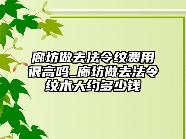 廊坊做去法令纹费用很高吗_廊坊做去法令纹术大约多少钱