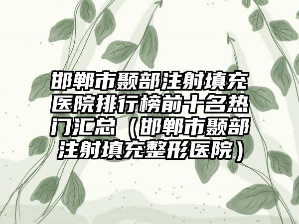 邯郸市颞部注射填充医院排行榜前十名热门汇总（邯郸市颞部注射填充整形医院）