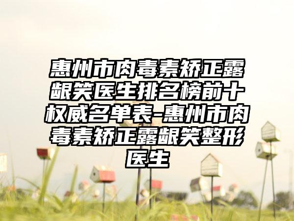 惠州市肉毒素矫正露龈笑医生排名榜前十权威名单表-惠州市肉毒素矫正露龈笑整形医生