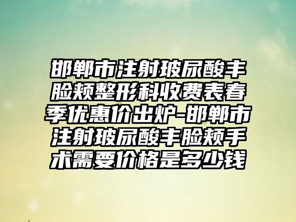 邯郸市注射玻尿酸丰脸颊整形科收费表春季优惠价出炉-邯郸市注射玻尿酸丰脸颊手术需要价格是多少钱