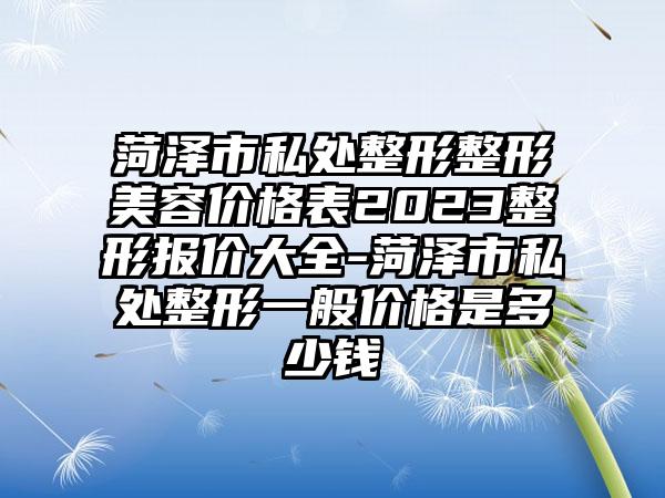 菏泽市私处整形整形美容价格表2023整形报价大全-菏泽市私处整形一般价格是多少钱