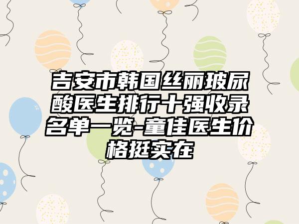 吉安市韩国丝丽玻尿酸医生排行十强收录名单一览-童佳医生价格挺实在