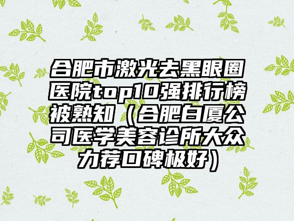 合肥市激光去黑眼圈医院top10强排行榜被熟知（合肥白厦公司医学美容诊所大众力荐口碑极好）