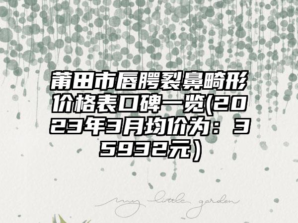 莆田市唇腭裂鼻畸形价格表口碑一览(2023年3月均价为：35932元）