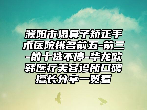 濮阳市塌鼻子矫正手术医院排名前五-前三-前十选不停-华龙欧韩医疗美容诊所口碑擅长分享一览看