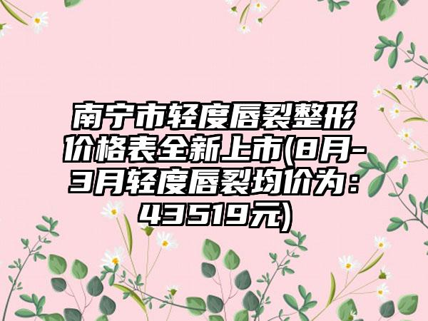 南宁市轻度唇裂整形价格表全新上市(8月-3月轻度唇裂均价为：43519元)