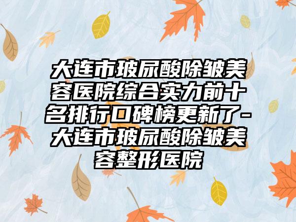 大连市玻尿酸除皱美容医院综合实力前十名排行口碑榜更新了-大连市玻尿酸除皱美容整形医院