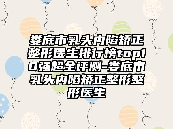 娄底市乳头内陷矫正整形医生排行榜top10强超全评测-娄底市乳头内陷矫正整形整形医生