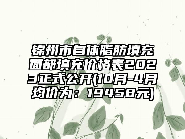 锦州市自体脂肪填充面部填充价格表2023正式公开(10月-4月均价为：19458元)