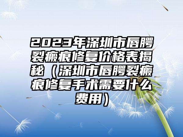 2023年深圳市唇腭裂瘢痕修复价格表揭秘（深圳市唇腭裂瘢痕修复手术需要什么费用）