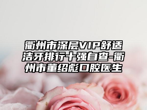 衢州市深层VIP舒适洁牙排行十强自查-衢州市董绍彪口腔医生