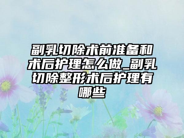 副乳切除术前准备和术后护理怎么做_副乳切除整形术后护理有哪些