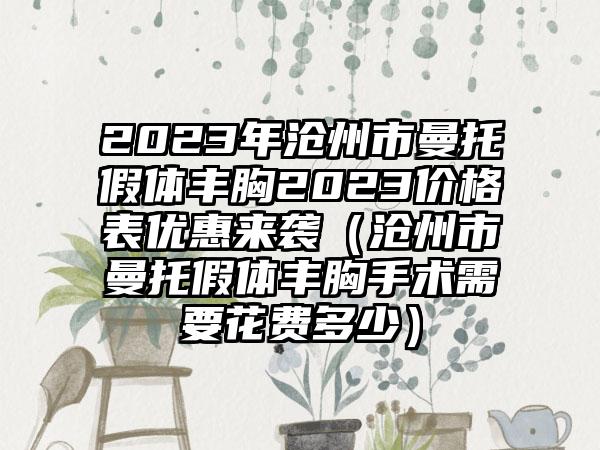 2023年沧州市曼托假体丰胸2023价格表优惠来袭（沧州市曼托假体丰胸手术需要花费多少）