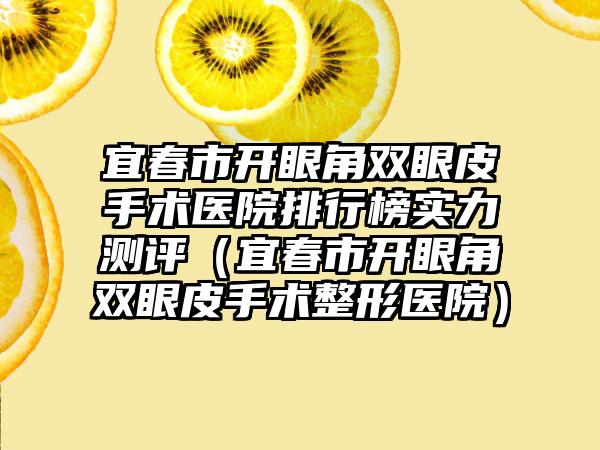 宜春市开眼角双眼皮手术医院排行榜实力测评（宜春市开眼角双眼皮手术整形医院）