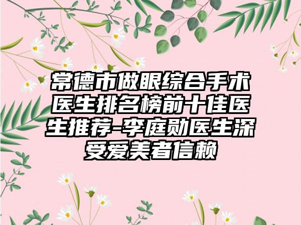 常德市做眼综合手术医生排名榜前十佳医生推荐-李庭勋医生深受爱美者信赖