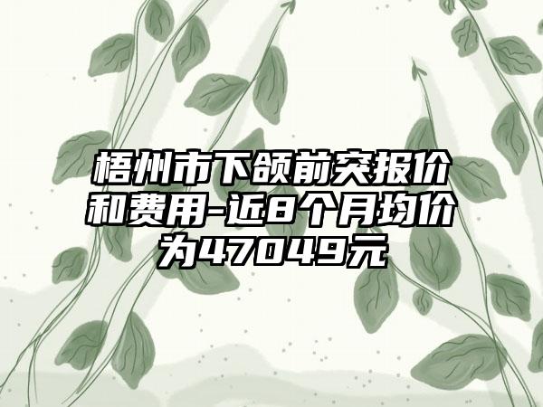 梧州市下颌前突报价和费用-近8个月均价为47049元