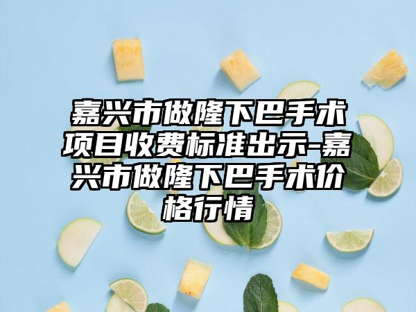 嘉兴市做隆下巴手术项目收费标准出示-嘉兴市做隆下巴手术价格行情