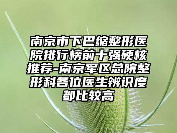 南京市下巴缩整形医院排行榜前十强硬核推荐-南京军区总院整形科各位医生辨识度都比较高