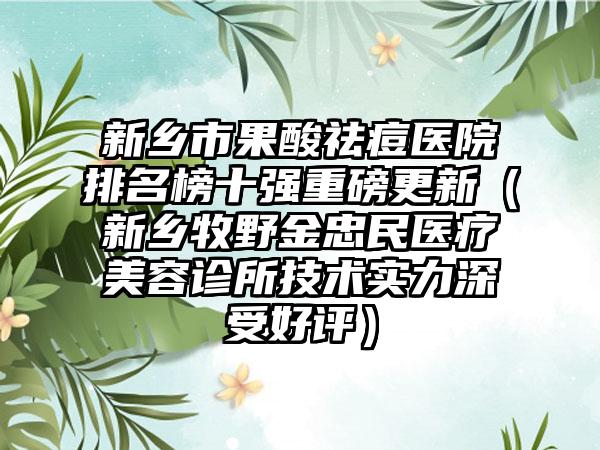 新乡市果酸祛痘医院排名榜十强重磅更新（新乡牧野金忠民医疗美容诊所技术实力深受好评）