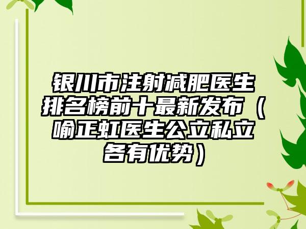 银川市注射减肥医生排名榜前十最新发布（喻正虹医生公立私立各有优势）