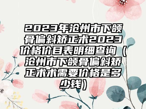 2023年沧州市下颌骨偏斜矫正术2023价格价目表明细查询（沧州市下颌骨偏斜矫正术术需要价格是多少钱）