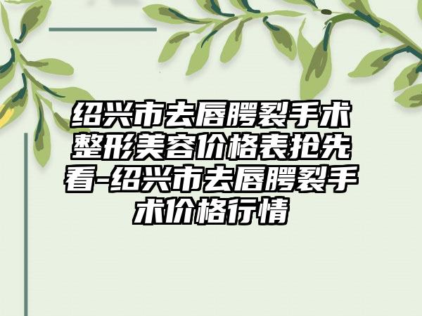 绍兴市去唇腭裂手术整形美容价格表抢先看-绍兴市去唇腭裂手术价格行情