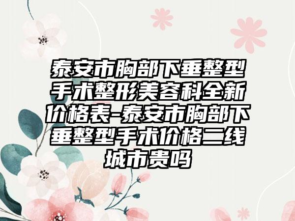 泰安市胸部下垂整型手术整形美容科全新价格表-泰安市胸部下垂整型手术价格二线城市贵吗